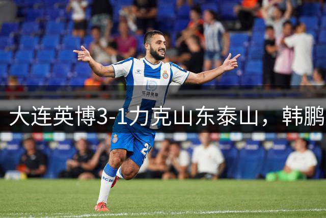 大连英博3-1力克山东泰山，韩鹏执教能力遭质疑